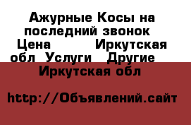 Ажурные Косы на последний звонок › Цена ­ 150 - Иркутская обл. Услуги » Другие   . Иркутская обл.